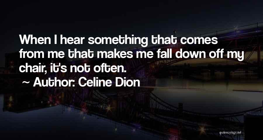Celine Dion Quotes: When I Hear Something That Comes From Me That Makes Me Fall Down Off My Chair, It's Not Often.