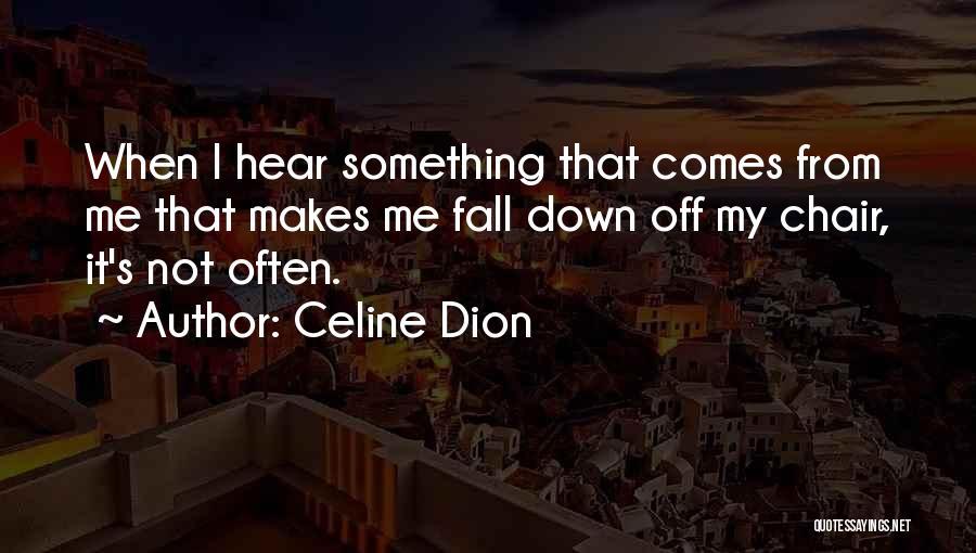 Celine Dion Quotes: When I Hear Something That Comes From Me That Makes Me Fall Down Off My Chair, It's Not Often.