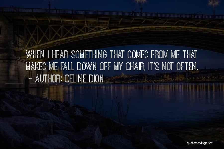 Celine Dion Quotes: When I Hear Something That Comes From Me That Makes Me Fall Down Off My Chair, It's Not Often.