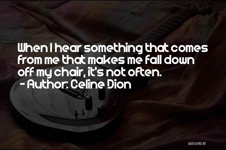 Celine Dion Quotes: When I Hear Something That Comes From Me That Makes Me Fall Down Off My Chair, It's Not Often.