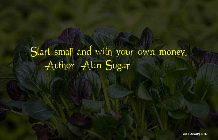 Alan Sugar Quotes: Start Small And With Your Own Money.