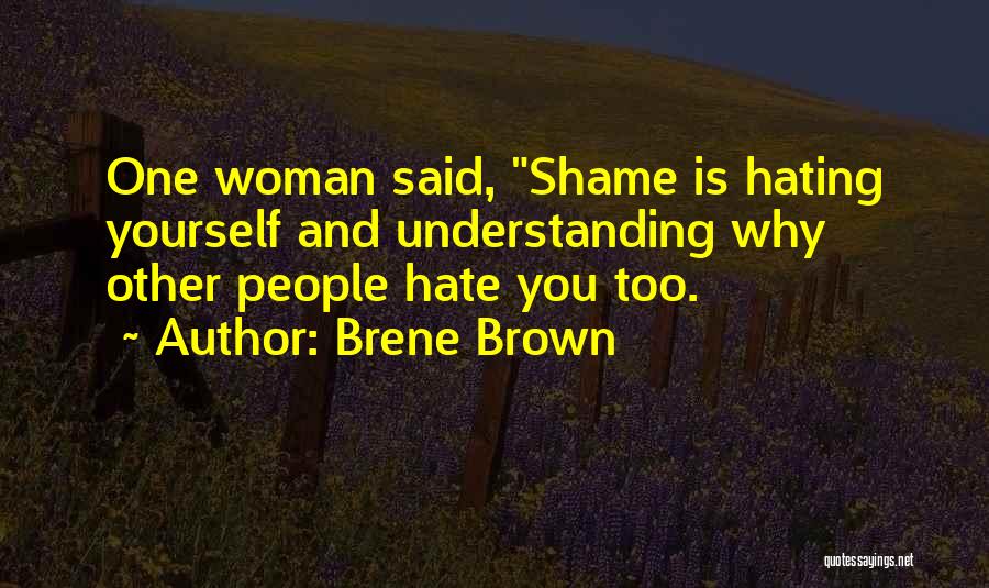 Brene Brown Quotes: One Woman Said, Shame Is Hating Yourself And Understanding Why Other People Hate You Too.