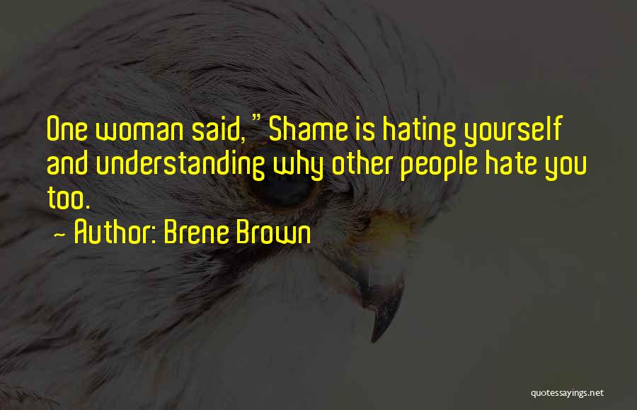 Brene Brown Quotes: One Woman Said, Shame Is Hating Yourself And Understanding Why Other People Hate You Too.