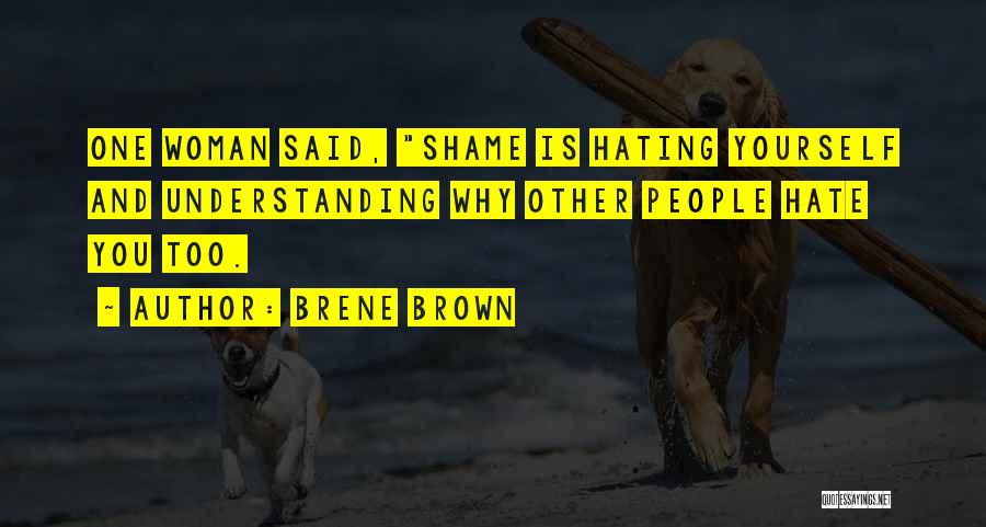 Brene Brown Quotes: One Woman Said, Shame Is Hating Yourself And Understanding Why Other People Hate You Too.