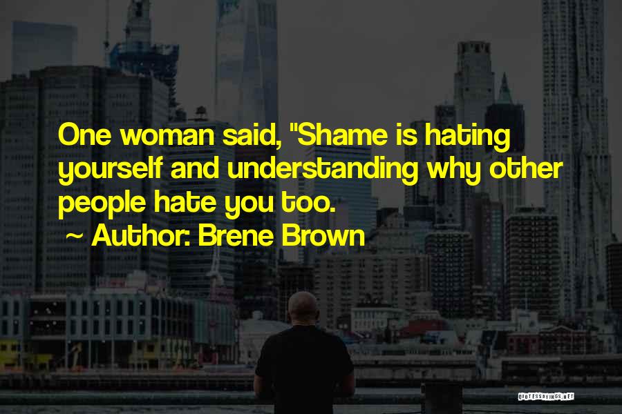 Brene Brown Quotes: One Woman Said, Shame Is Hating Yourself And Understanding Why Other People Hate You Too.