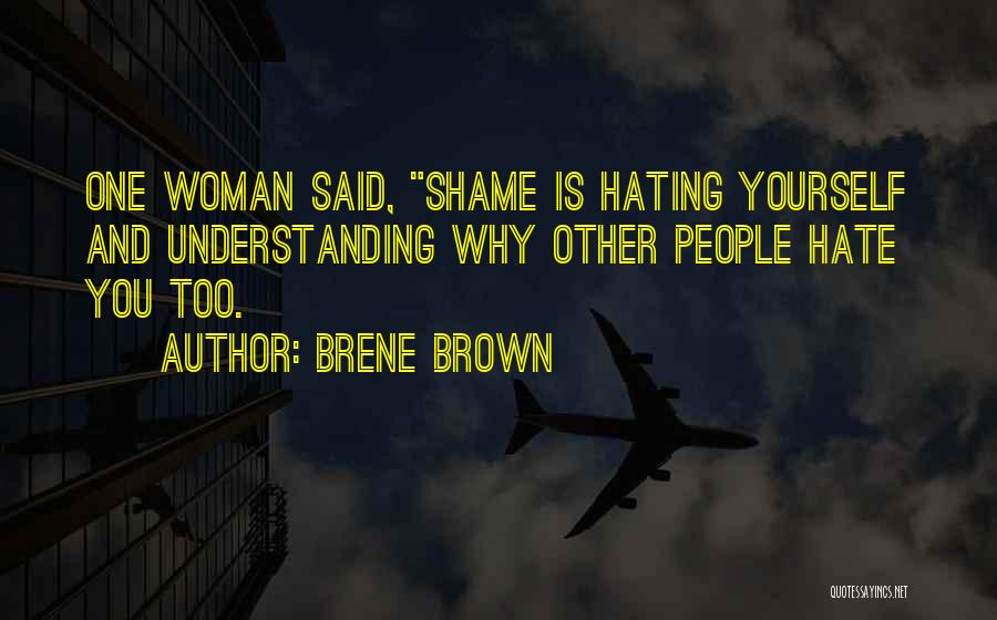 Brene Brown Quotes: One Woman Said, Shame Is Hating Yourself And Understanding Why Other People Hate You Too.