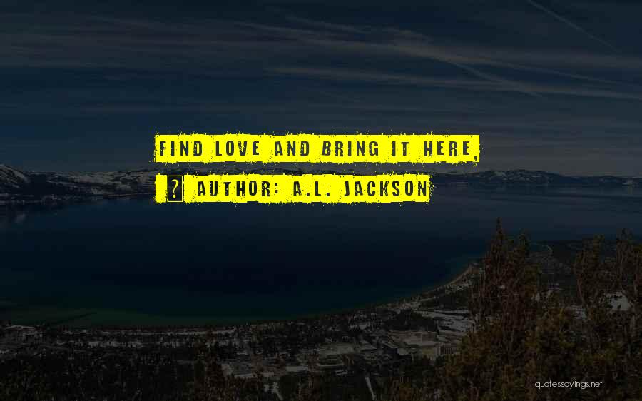 A.L. Jackson Quotes: Find Love And Bring It Here,
