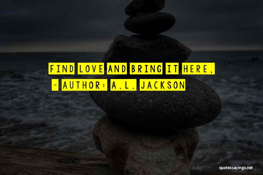 A.L. Jackson Quotes: Find Love And Bring It Here,