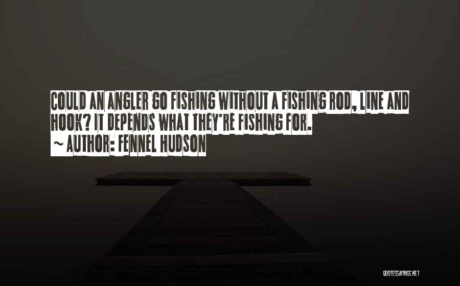 Fennel Hudson Quotes: Could An Angler Go Fishing Without A Fishing Rod, Line And Hook? It Depends What They're Fishing For.