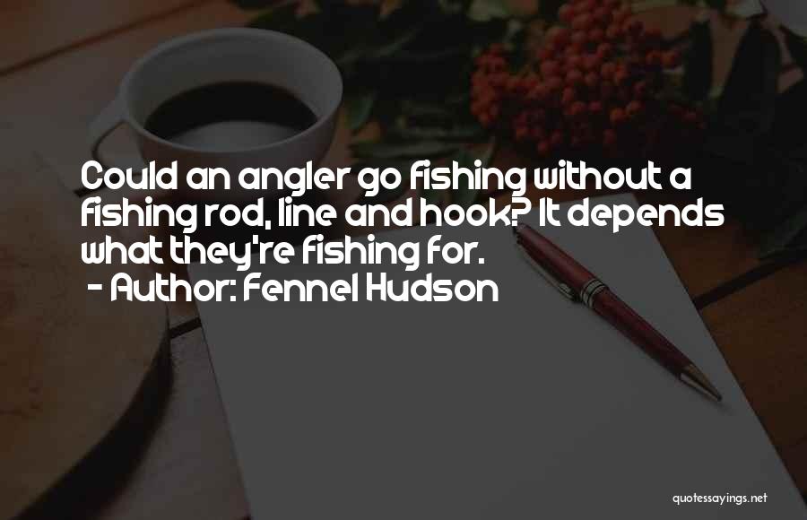 Fennel Hudson Quotes: Could An Angler Go Fishing Without A Fishing Rod, Line And Hook? It Depends What They're Fishing For.