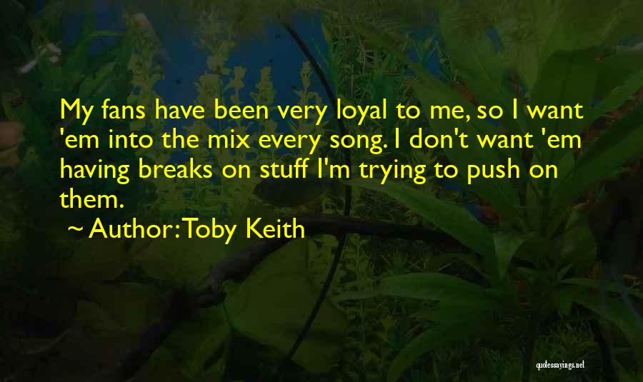 Toby Keith Quotes: My Fans Have Been Very Loyal To Me, So I Want 'em Into The Mix Every Song. I Don't Want