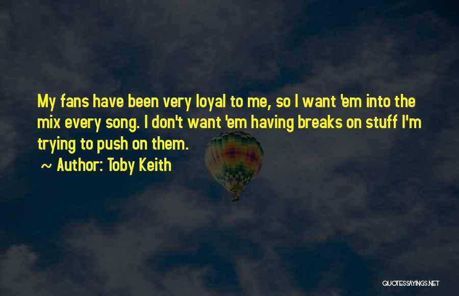 Toby Keith Quotes: My Fans Have Been Very Loyal To Me, So I Want 'em Into The Mix Every Song. I Don't Want