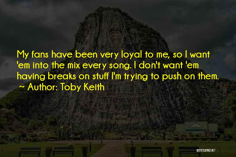 Toby Keith Quotes: My Fans Have Been Very Loyal To Me, So I Want 'em Into The Mix Every Song. I Don't Want