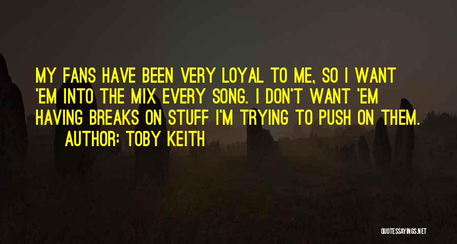 Toby Keith Quotes: My Fans Have Been Very Loyal To Me, So I Want 'em Into The Mix Every Song. I Don't Want