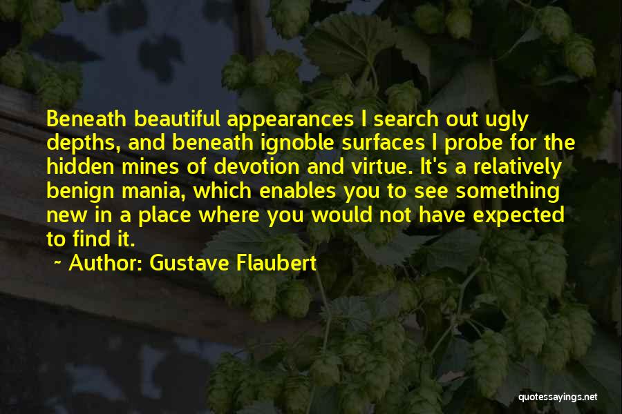 Gustave Flaubert Quotes: Beneath Beautiful Appearances I Search Out Ugly Depths, And Beneath Ignoble Surfaces I Probe For The Hidden Mines Of Devotion