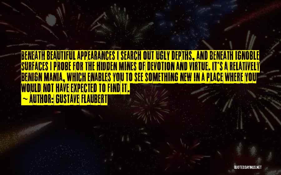 Gustave Flaubert Quotes: Beneath Beautiful Appearances I Search Out Ugly Depths, And Beneath Ignoble Surfaces I Probe For The Hidden Mines Of Devotion