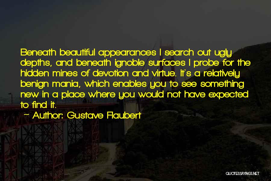 Gustave Flaubert Quotes: Beneath Beautiful Appearances I Search Out Ugly Depths, And Beneath Ignoble Surfaces I Probe For The Hidden Mines Of Devotion