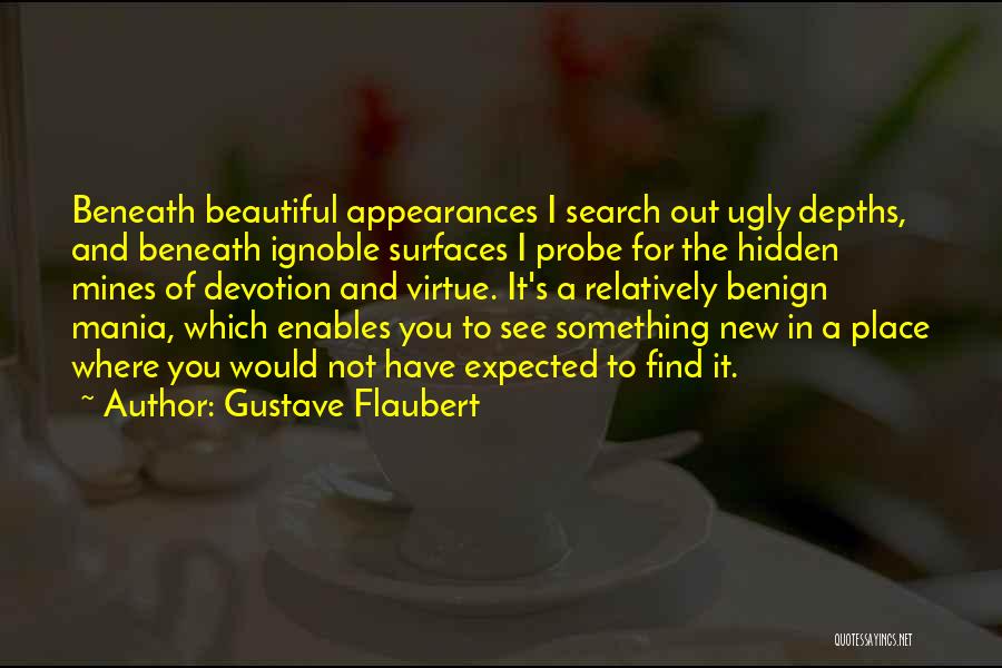 Gustave Flaubert Quotes: Beneath Beautiful Appearances I Search Out Ugly Depths, And Beneath Ignoble Surfaces I Probe For The Hidden Mines Of Devotion