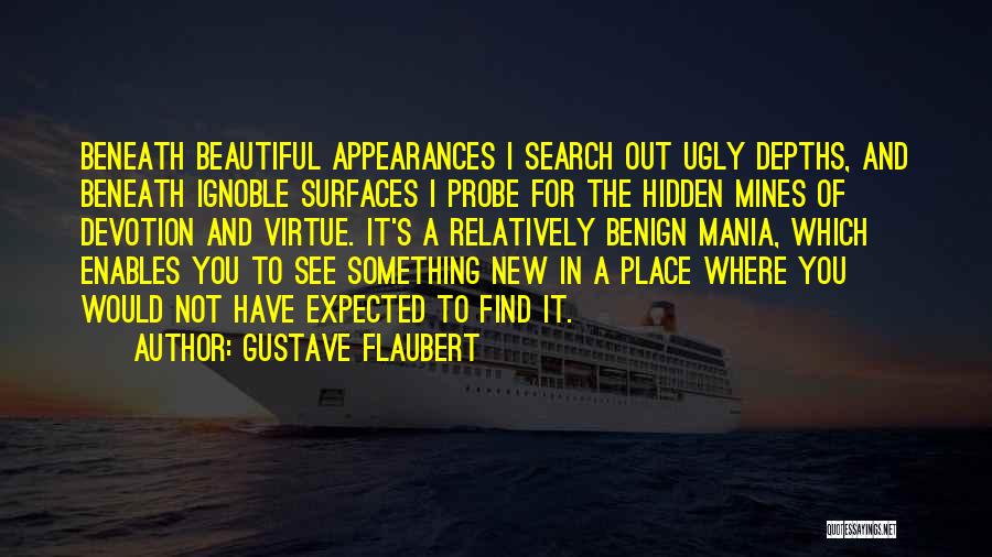 Gustave Flaubert Quotes: Beneath Beautiful Appearances I Search Out Ugly Depths, And Beneath Ignoble Surfaces I Probe For The Hidden Mines Of Devotion