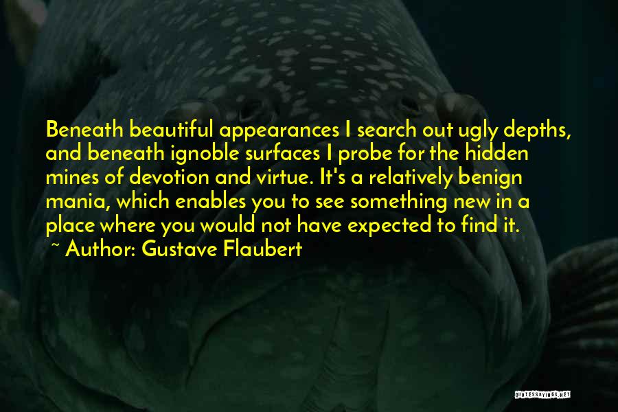 Gustave Flaubert Quotes: Beneath Beautiful Appearances I Search Out Ugly Depths, And Beneath Ignoble Surfaces I Probe For The Hidden Mines Of Devotion