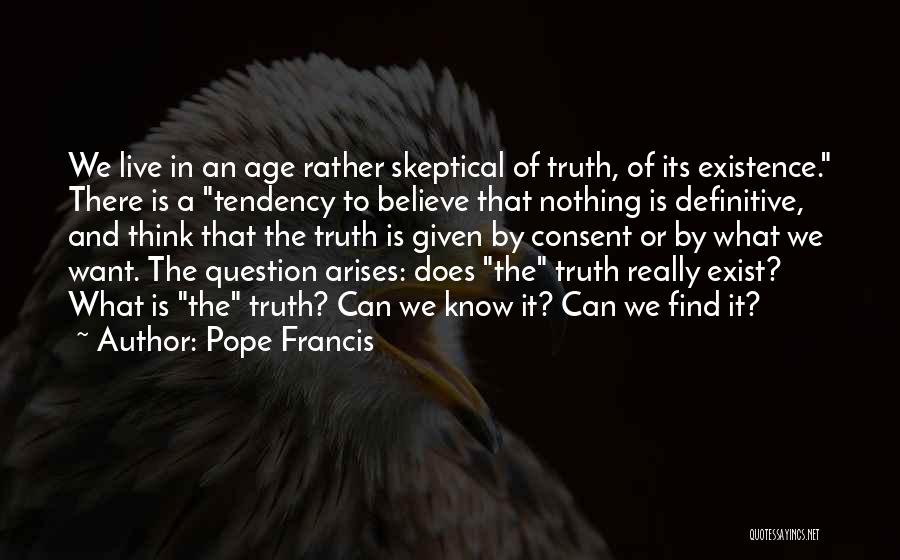 Pope Francis Quotes: We Live In An Age Rather Skeptical Of Truth, Of Its Existence. There Is A Tendency To Believe That Nothing