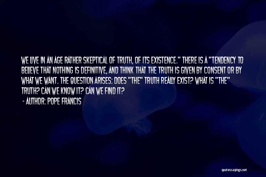 Pope Francis Quotes: We Live In An Age Rather Skeptical Of Truth, Of Its Existence. There Is A Tendency To Believe That Nothing