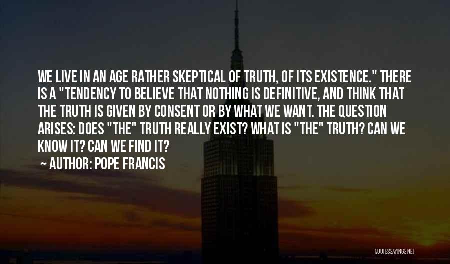 Pope Francis Quotes: We Live In An Age Rather Skeptical Of Truth, Of Its Existence. There Is A Tendency To Believe That Nothing