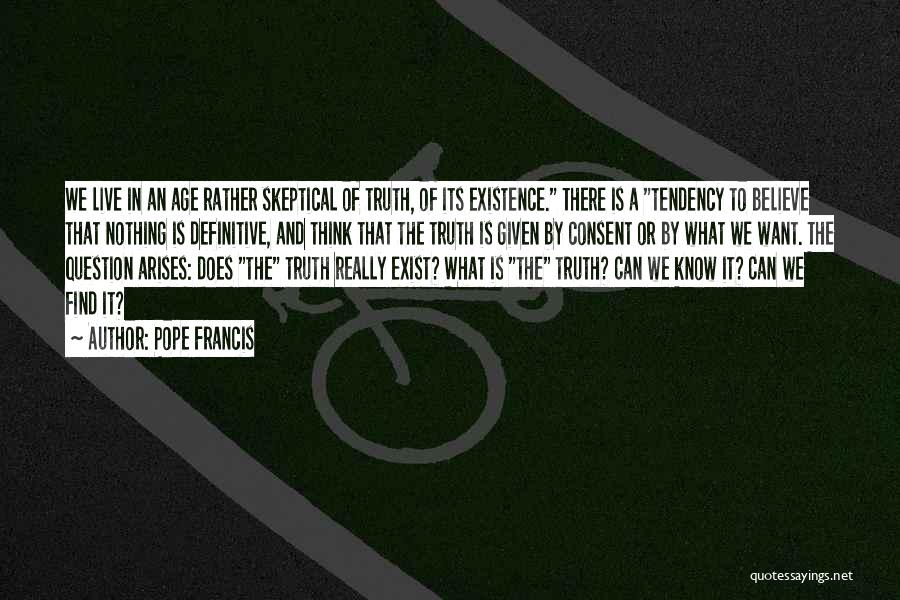 Pope Francis Quotes: We Live In An Age Rather Skeptical Of Truth, Of Its Existence. There Is A Tendency To Believe That Nothing