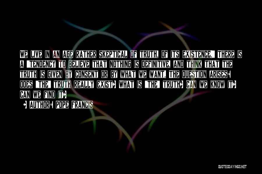 Pope Francis Quotes: We Live In An Age Rather Skeptical Of Truth, Of Its Existence. There Is A Tendency To Believe That Nothing
