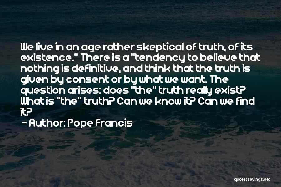 Pope Francis Quotes: We Live In An Age Rather Skeptical Of Truth, Of Its Existence. There Is A Tendency To Believe That Nothing