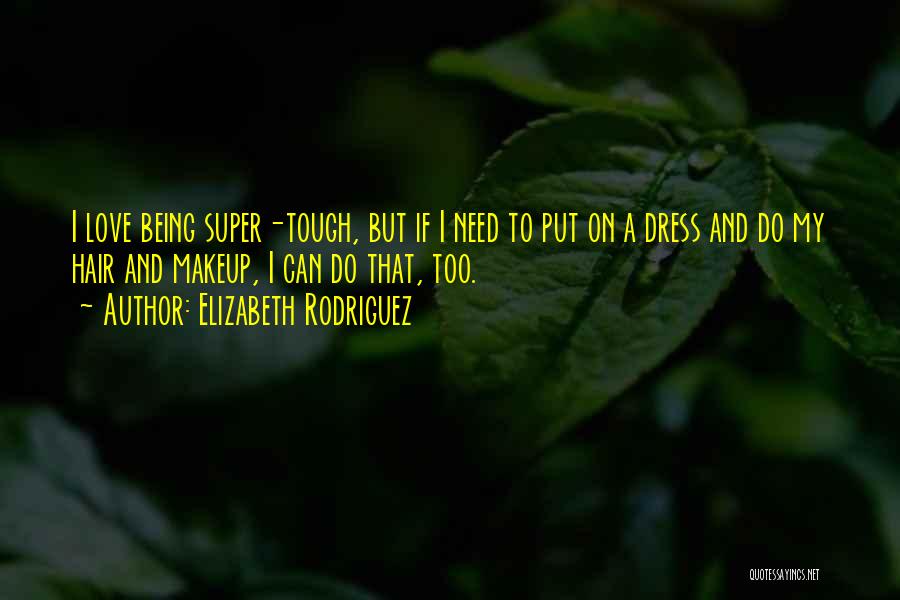 Elizabeth Rodriguez Quotes: I Love Being Super-tough, But If I Need To Put On A Dress And Do My Hair And Makeup, I