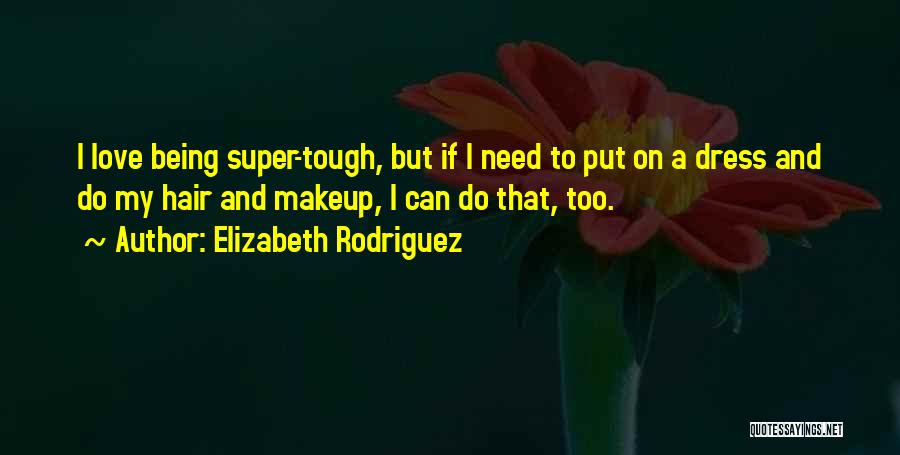 Elizabeth Rodriguez Quotes: I Love Being Super-tough, But If I Need To Put On A Dress And Do My Hair And Makeup, I