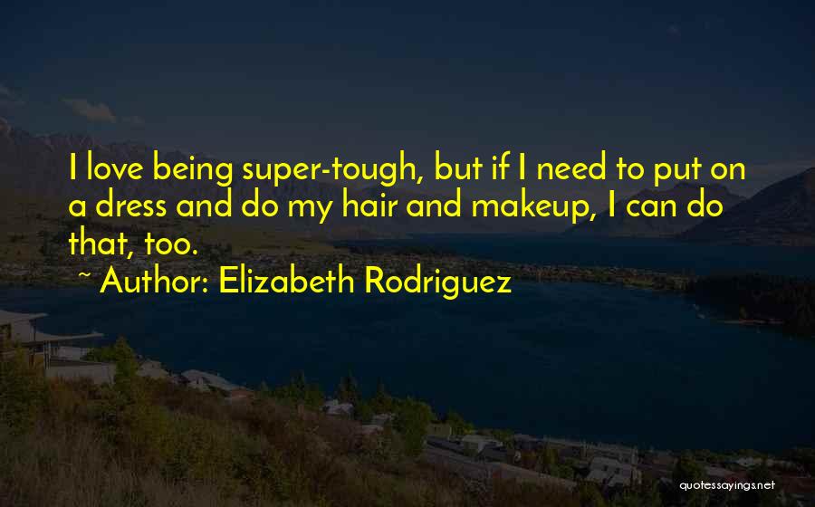 Elizabeth Rodriguez Quotes: I Love Being Super-tough, But If I Need To Put On A Dress And Do My Hair And Makeup, I