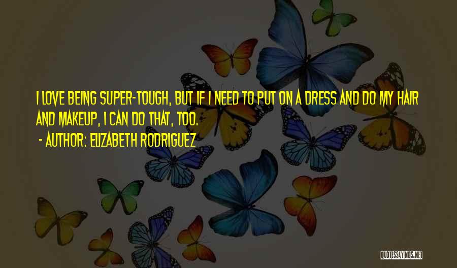 Elizabeth Rodriguez Quotes: I Love Being Super-tough, But If I Need To Put On A Dress And Do My Hair And Makeup, I