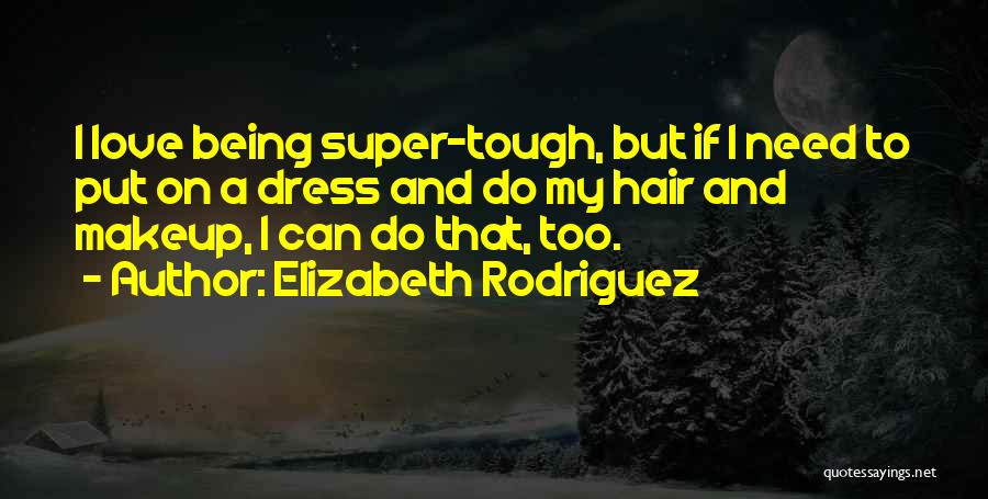 Elizabeth Rodriguez Quotes: I Love Being Super-tough, But If I Need To Put On A Dress And Do My Hair And Makeup, I