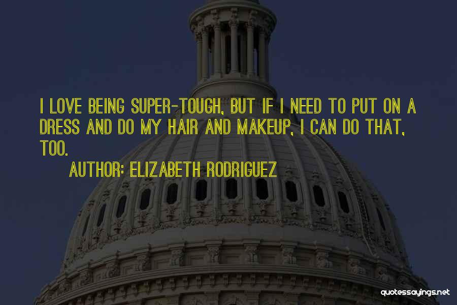 Elizabeth Rodriguez Quotes: I Love Being Super-tough, But If I Need To Put On A Dress And Do My Hair And Makeup, I