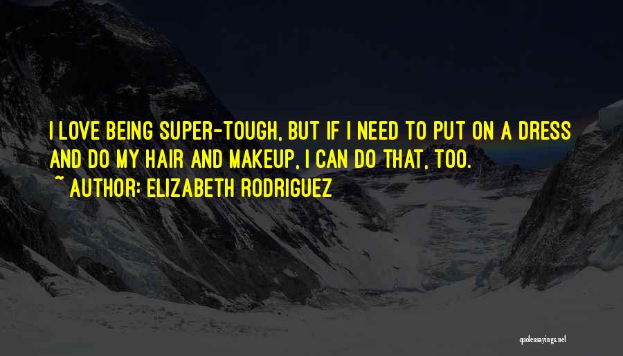 Elizabeth Rodriguez Quotes: I Love Being Super-tough, But If I Need To Put On A Dress And Do My Hair And Makeup, I