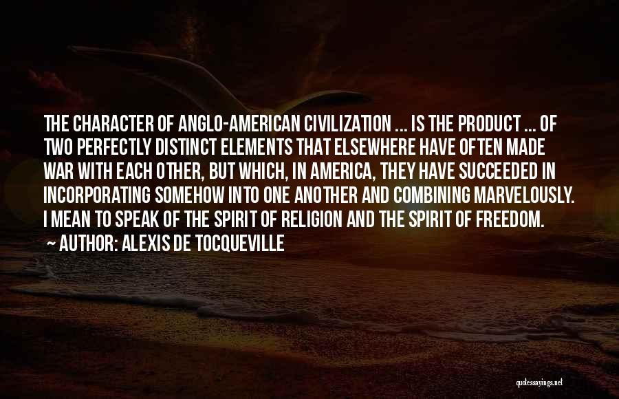 Alexis De Tocqueville Quotes: The Character Of Anglo-american Civilization ... Is The Product ... Of Two Perfectly Distinct Elements That Elsewhere Have Often Made