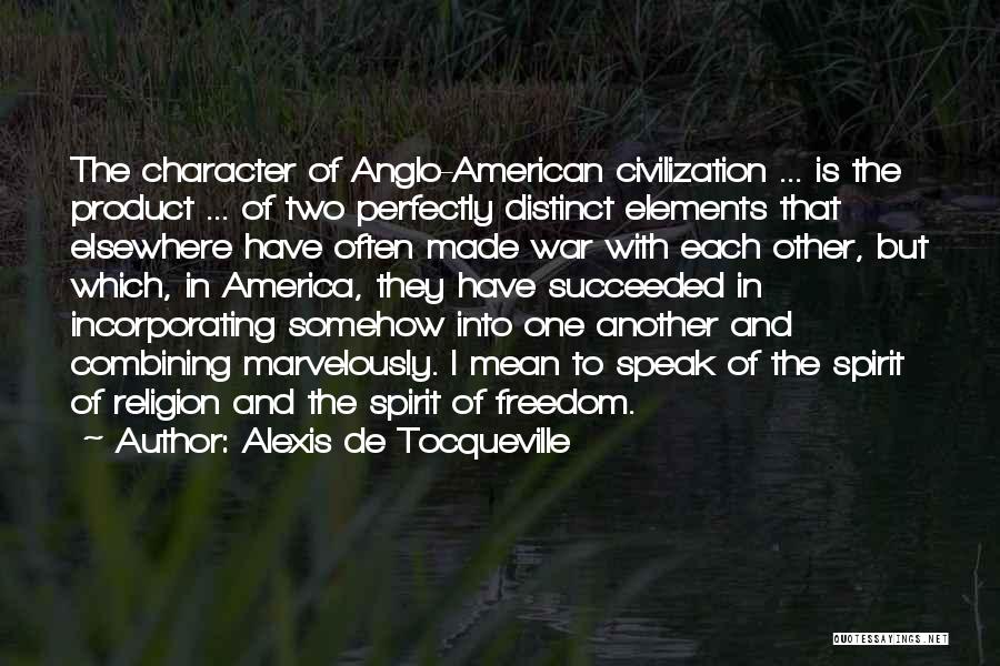 Alexis De Tocqueville Quotes: The Character Of Anglo-american Civilization ... Is The Product ... Of Two Perfectly Distinct Elements That Elsewhere Have Often Made