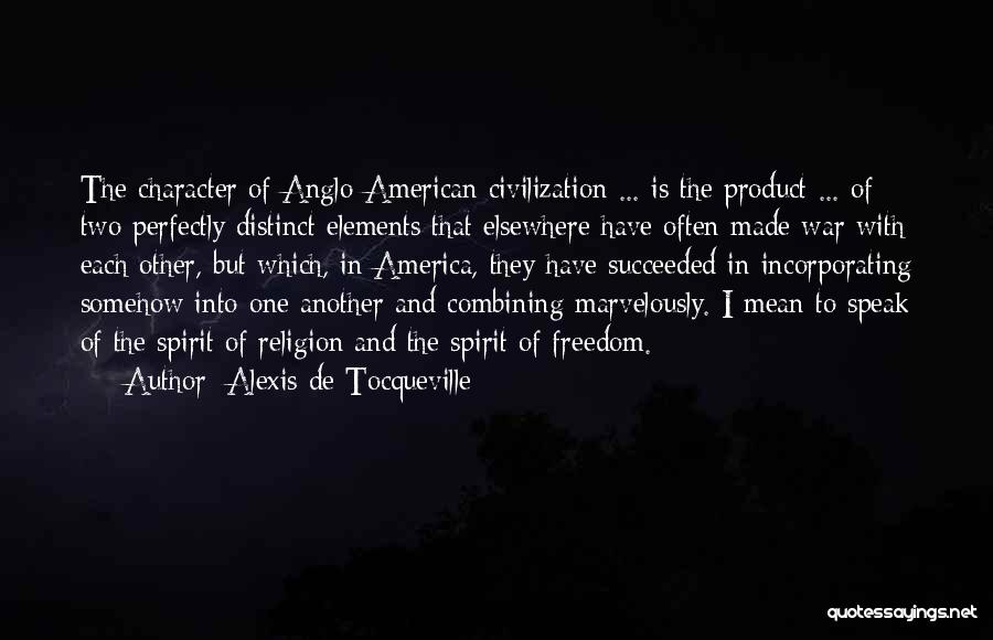 Alexis De Tocqueville Quotes: The Character Of Anglo-american Civilization ... Is The Product ... Of Two Perfectly Distinct Elements That Elsewhere Have Often Made