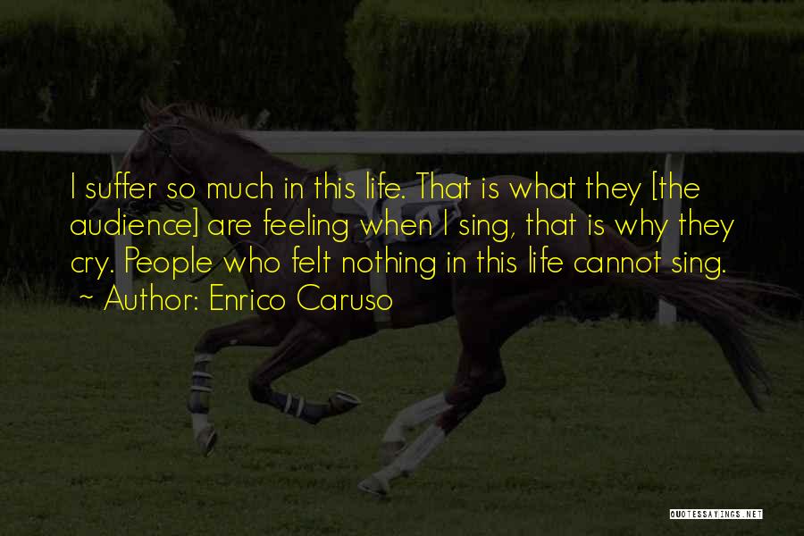 Enrico Caruso Quotes: I Suffer So Much In This Life. That Is What They [the Audience] Are Feeling When I Sing, That Is