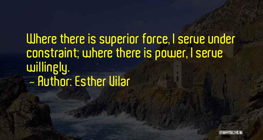 Esther Vilar Quotes: Where There Is Superior Force, I Serve Under Constraint; Where There Is Power, I Serve Willingly.