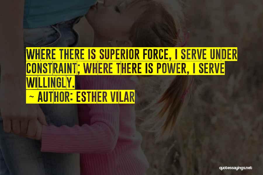 Esther Vilar Quotes: Where There Is Superior Force, I Serve Under Constraint; Where There Is Power, I Serve Willingly.