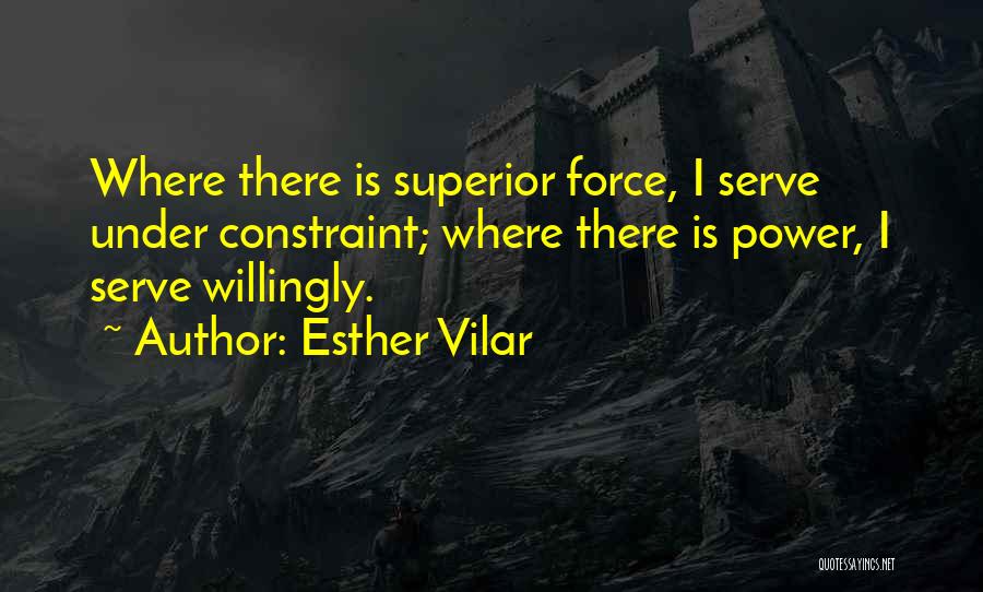 Esther Vilar Quotes: Where There Is Superior Force, I Serve Under Constraint; Where There Is Power, I Serve Willingly.