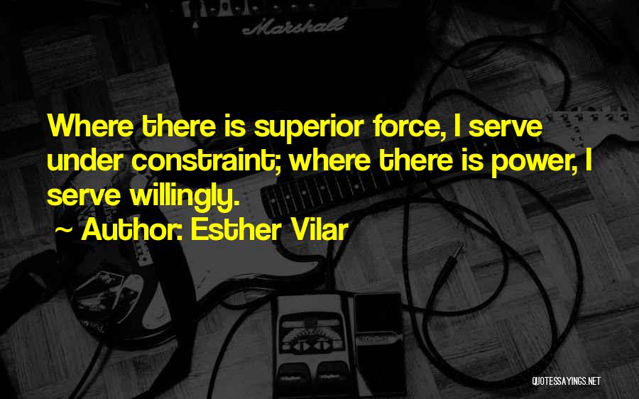 Esther Vilar Quotes: Where There Is Superior Force, I Serve Under Constraint; Where There Is Power, I Serve Willingly.