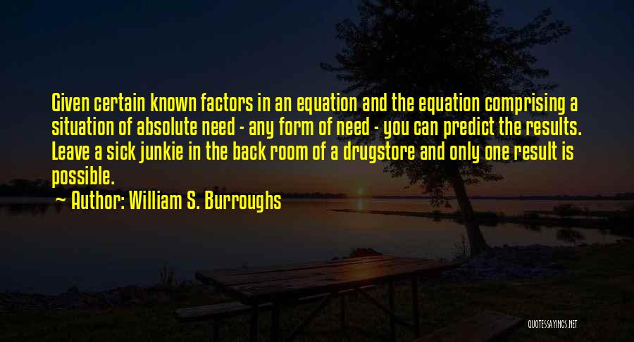William S. Burroughs Quotes: Given Certain Known Factors In An Equation And The Equation Comprising A Situation Of Absolute Need - Any Form Of