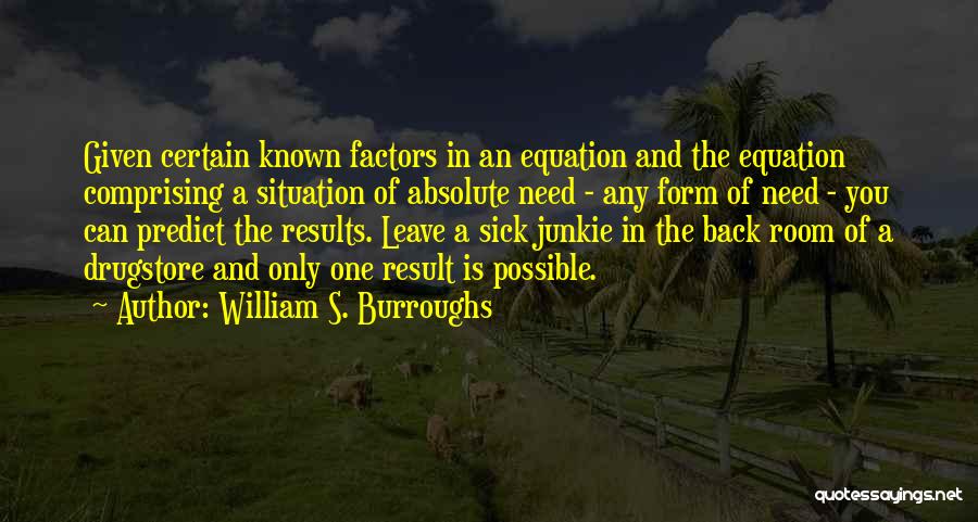 William S. Burroughs Quotes: Given Certain Known Factors In An Equation And The Equation Comprising A Situation Of Absolute Need - Any Form Of