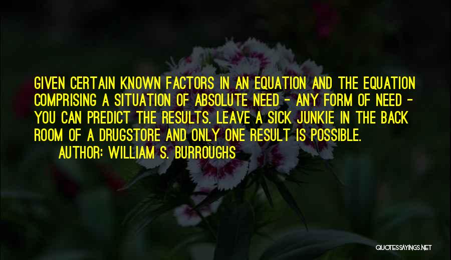William S. Burroughs Quotes: Given Certain Known Factors In An Equation And The Equation Comprising A Situation Of Absolute Need - Any Form Of
