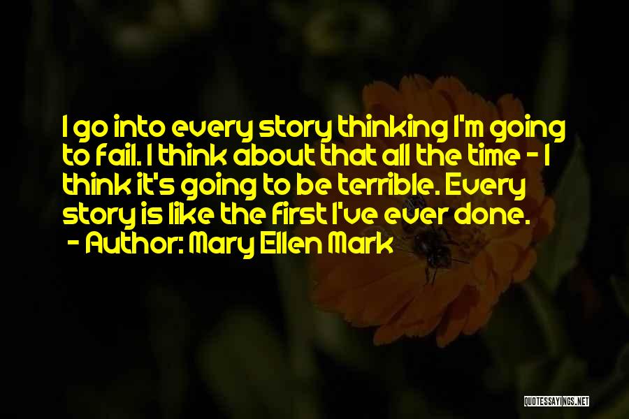 Mary Ellen Mark Quotes: I Go Into Every Story Thinking I'm Going To Fail. I Think About That All The Time - I Think