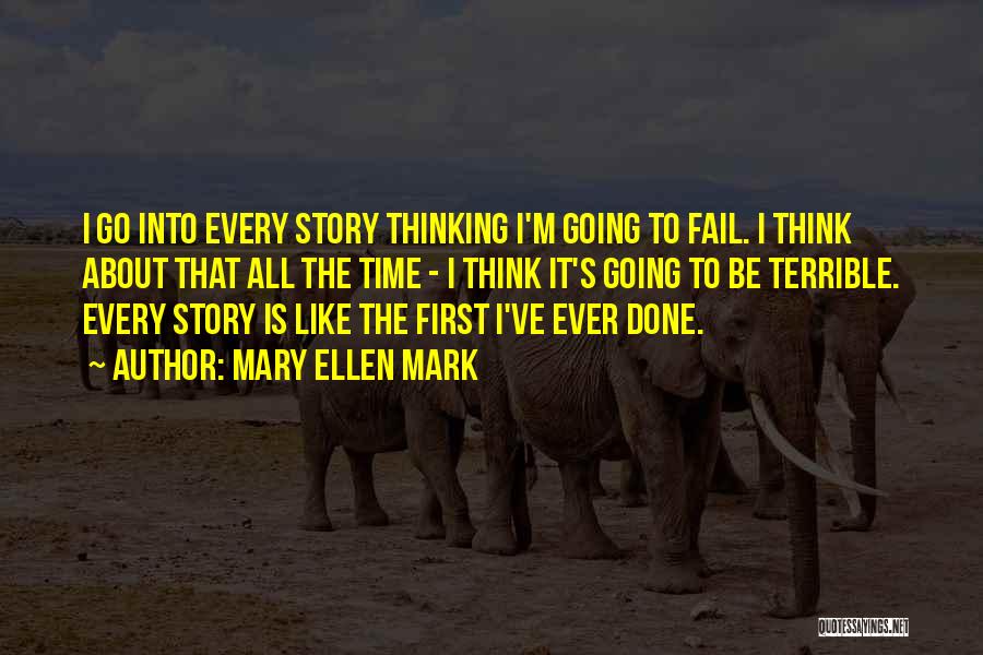 Mary Ellen Mark Quotes: I Go Into Every Story Thinking I'm Going To Fail. I Think About That All The Time - I Think